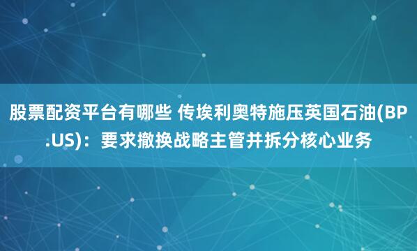 股票配资平台有哪些 传埃利奥特施压英国石油(BP.US)：要求撤换战略主管并拆分核心业务