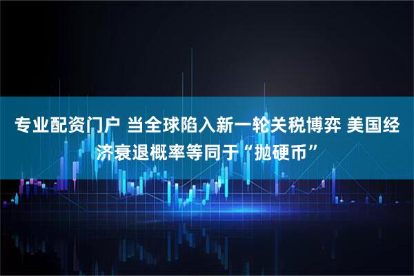 专业配资门户 当全球陷入新一轮关税博弈 美国经济衰退概率等同于“抛硬币”