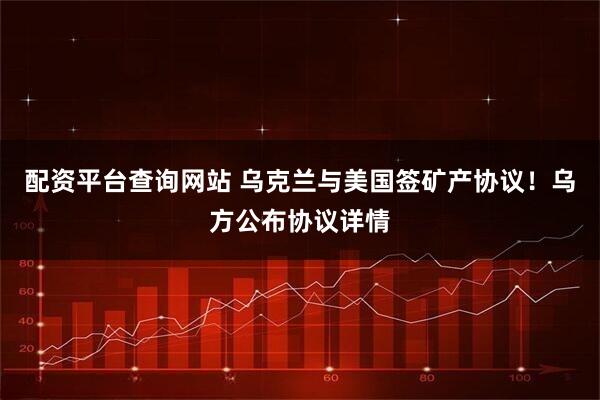 配资平台查询网站 乌克兰与美国签矿产协议！乌方公布协议详情