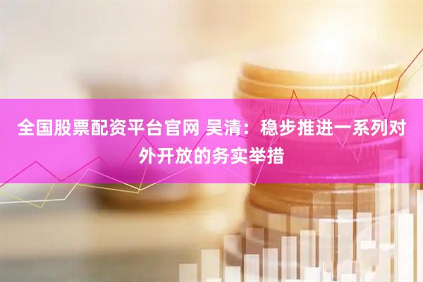 全国股票配资平台官网 吴清：稳步推进一系列对外开放的务实举措