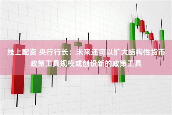 线上配资 央行行长：未来还可以扩大结构性货币政策工具规模或创设新的政策工具