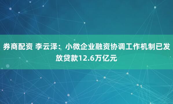 券商配资 李云泽：小微企业融资协调工作机制已发放贷款12.6万亿元